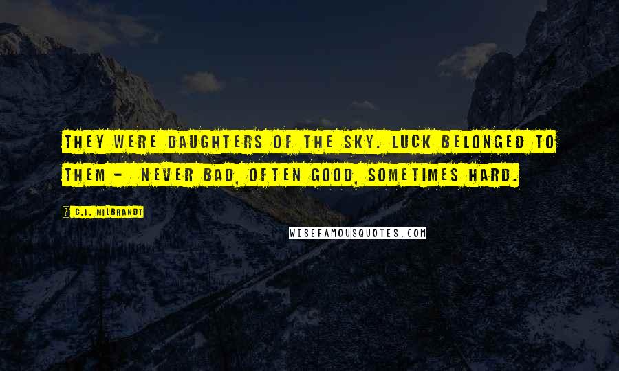 C.J. Milbrandt Quotes: They were daughters of the sky. Luck belonged to them - never bad, often good, sometimes hard.