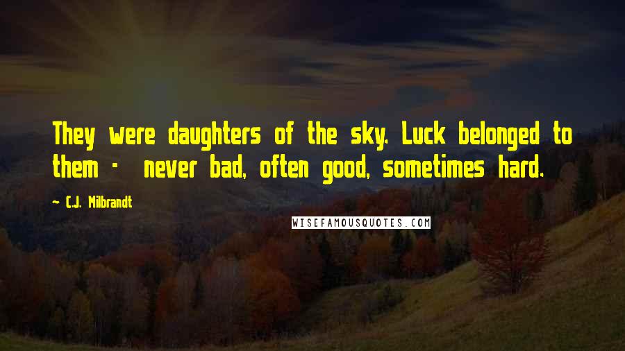 C.J. Milbrandt Quotes: They were daughters of the sky. Luck belonged to them - never bad, often good, sometimes hard.