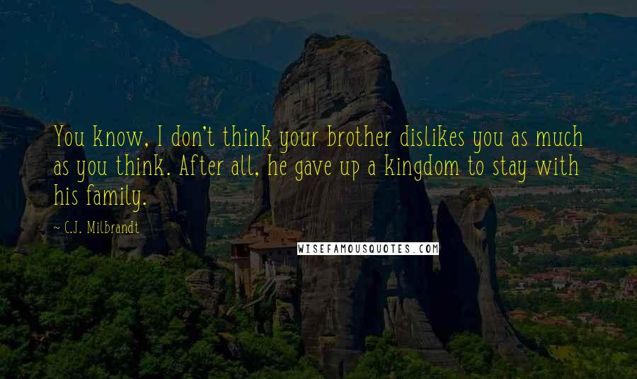 C.J. Milbrandt Quotes: You know, I don't think your brother dislikes you as much as you think. After all, he gave up a kingdom to stay with his family.