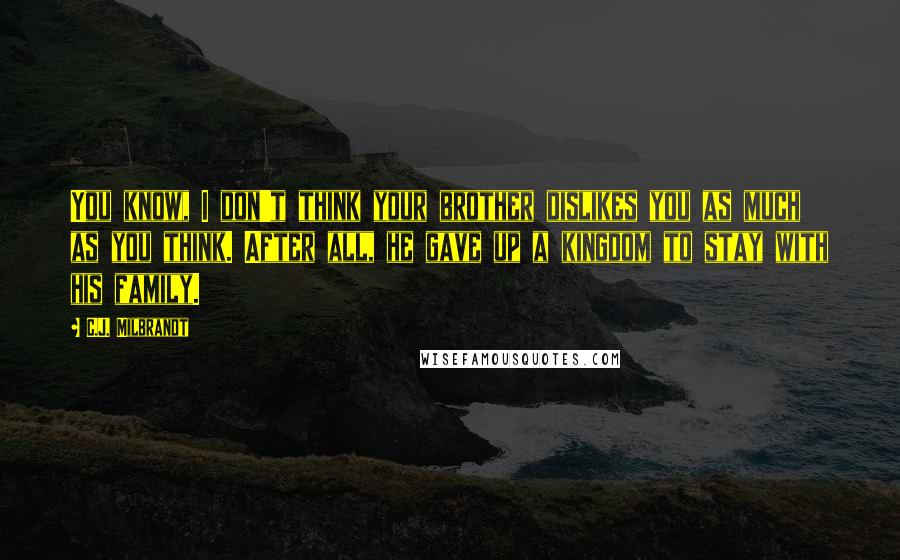 C.J. Milbrandt Quotes: You know, I don't think your brother dislikes you as much as you think. After all, he gave up a kingdom to stay with his family.