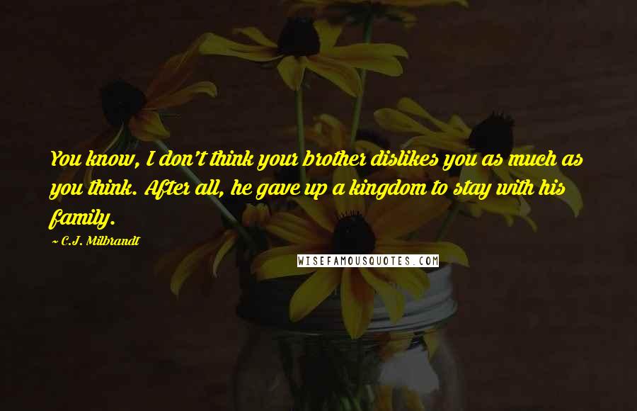 C.J. Milbrandt Quotes: You know, I don't think your brother dislikes you as much as you think. After all, he gave up a kingdom to stay with his family.