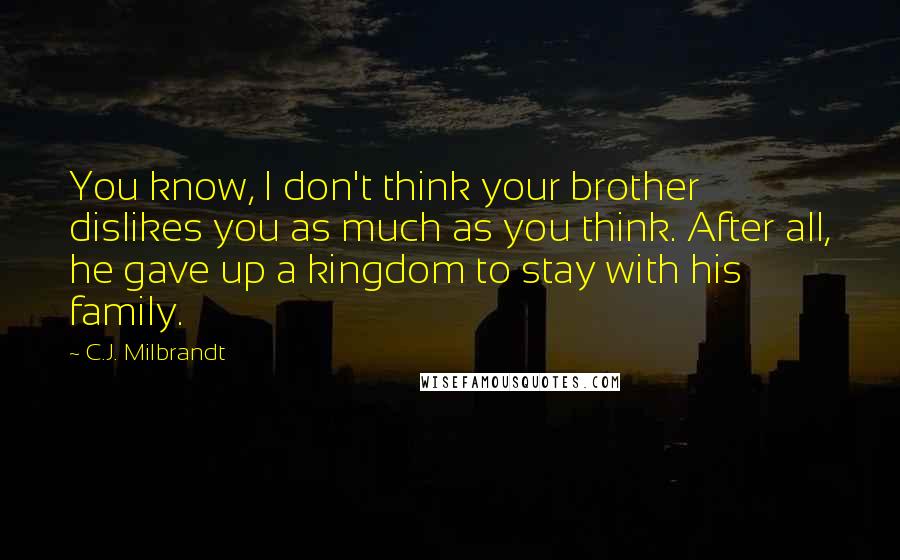 C.J. Milbrandt Quotes: You know, I don't think your brother dislikes you as much as you think. After all, he gave up a kingdom to stay with his family.