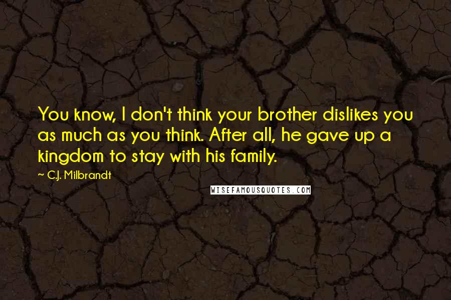 C.J. Milbrandt Quotes: You know, I don't think your brother dislikes you as much as you think. After all, he gave up a kingdom to stay with his family.