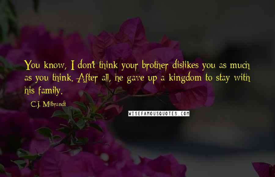 C.J. Milbrandt Quotes: You know, I don't think your brother dislikes you as much as you think. After all, he gave up a kingdom to stay with his family.