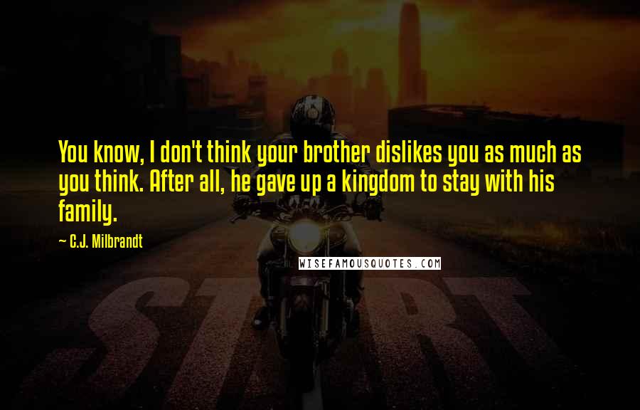 C.J. Milbrandt Quotes: You know, I don't think your brother dislikes you as much as you think. After all, he gave up a kingdom to stay with his family.