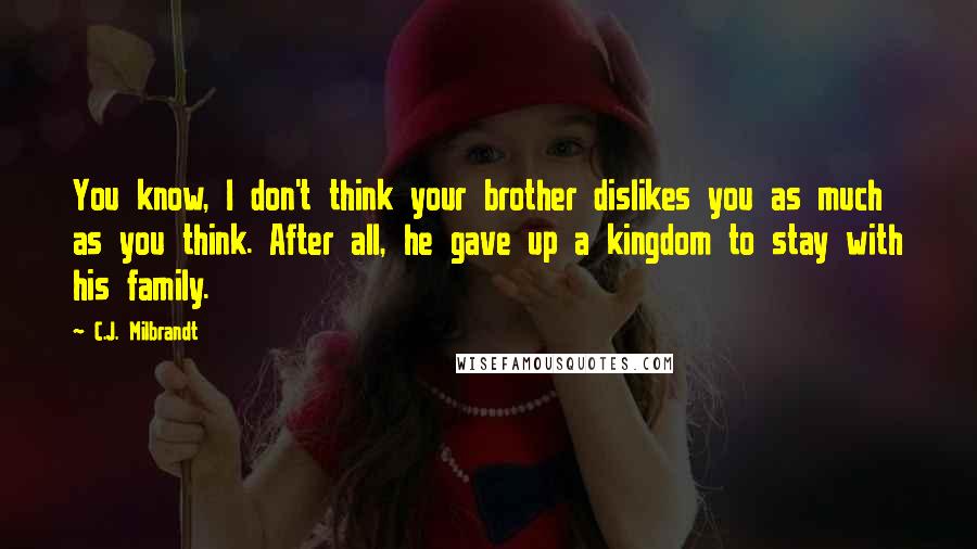 C.J. Milbrandt Quotes: You know, I don't think your brother dislikes you as much as you think. After all, he gave up a kingdom to stay with his family.