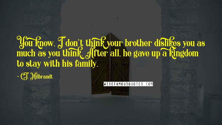 C.J. Milbrandt Quotes: You know, I don't think your brother dislikes you as much as you think. After all, he gave up a kingdom to stay with his family.