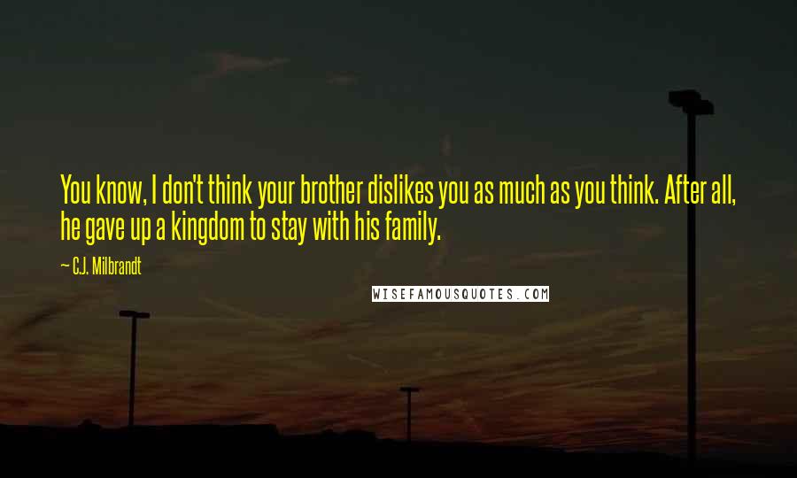 C.J. Milbrandt Quotes: You know, I don't think your brother dislikes you as much as you think. After all, he gave up a kingdom to stay with his family.
