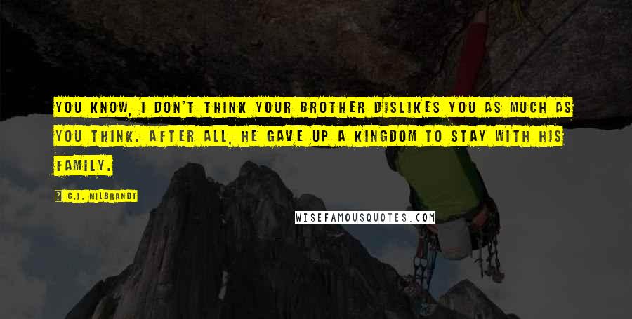 C.J. Milbrandt Quotes: You know, I don't think your brother dislikes you as much as you think. After all, he gave up a kingdom to stay with his family.