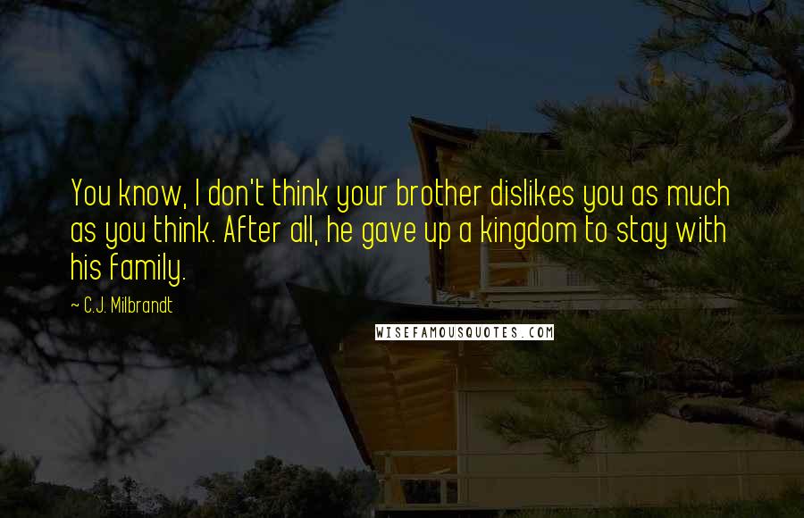 C.J. Milbrandt Quotes: You know, I don't think your brother dislikes you as much as you think. After all, he gave up a kingdom to stay with his family.