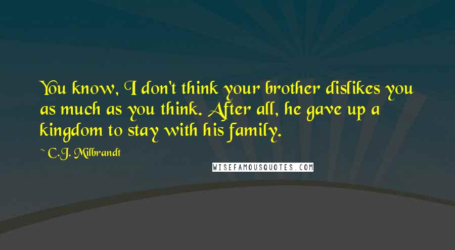 C.J. Milbrandt Quotes: You know, I don't think your brother dislikes you as much as you think. After all, he gave up a kingdom to stay with his family.