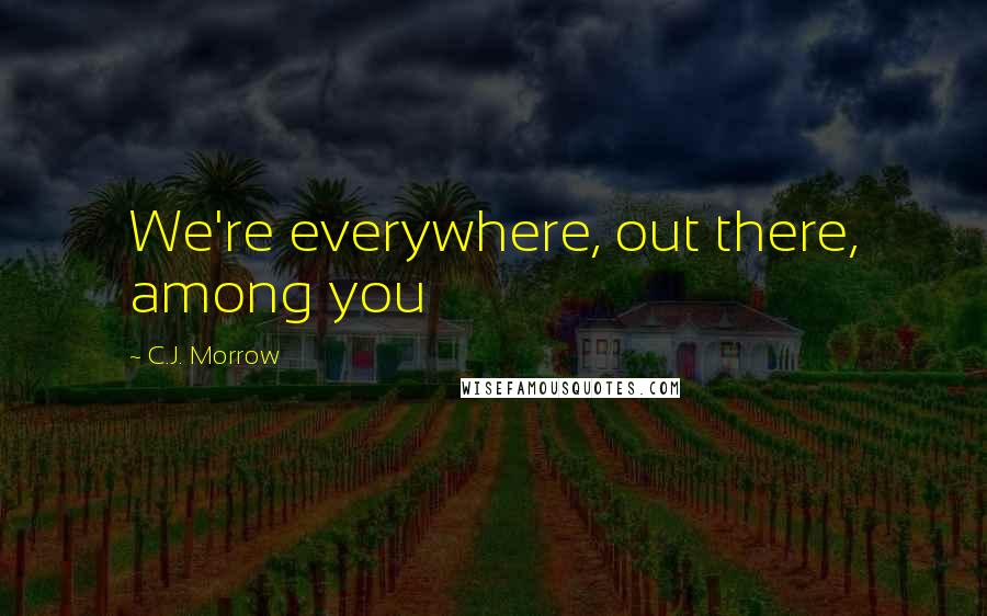 C.J. Morrow Quotes: We're everywhere, out there, among you