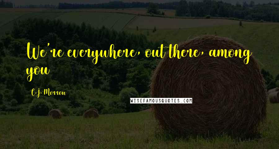 C.J. Morrow Quotes: We're everywhere, out there, among you