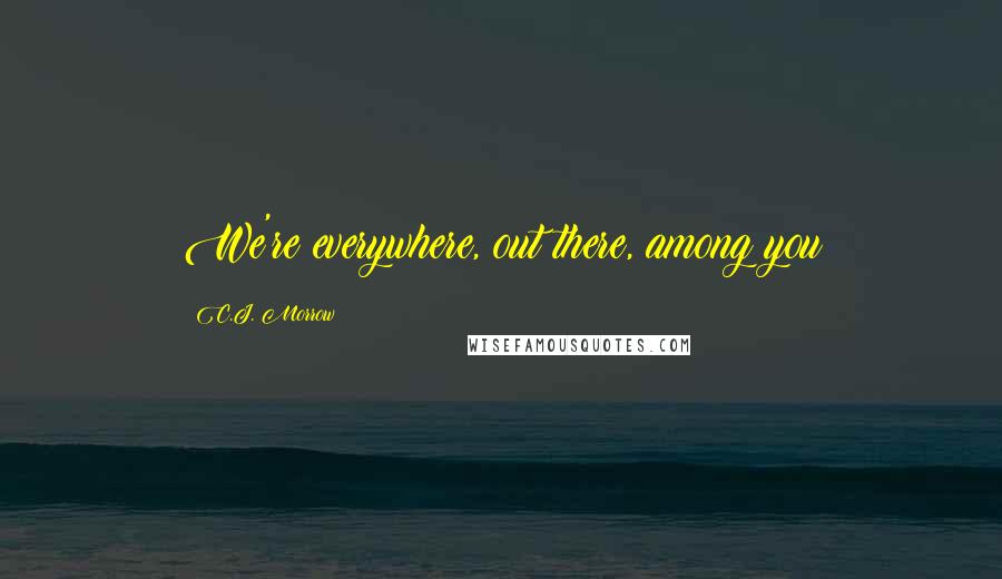 C.J. Morrow Quotes: We're everywhere, out there, among you