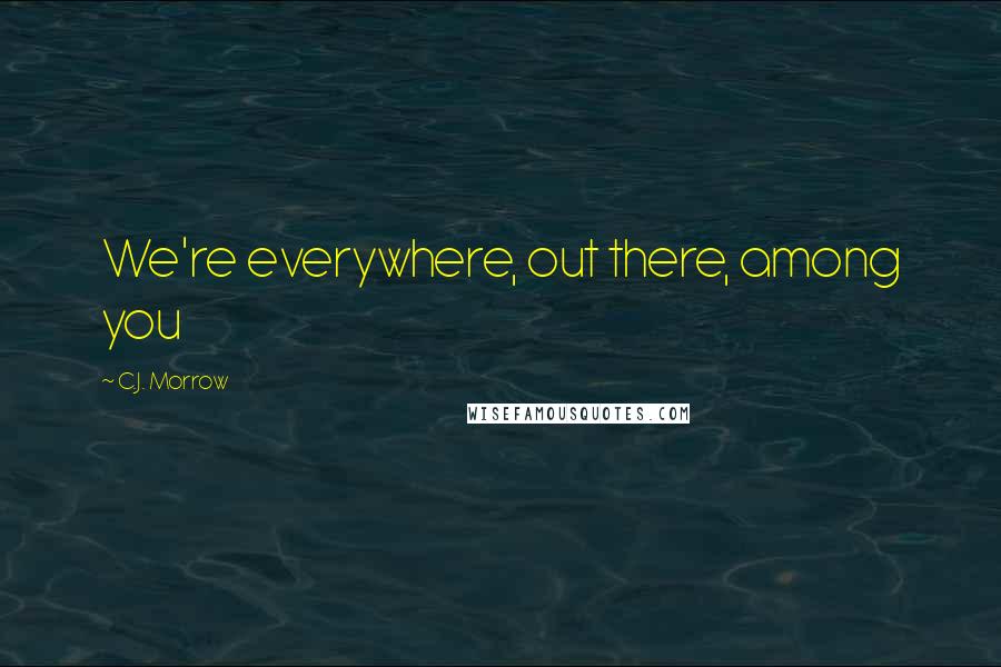C.J. Morrow Quotes: We're everywhere, out there, among you