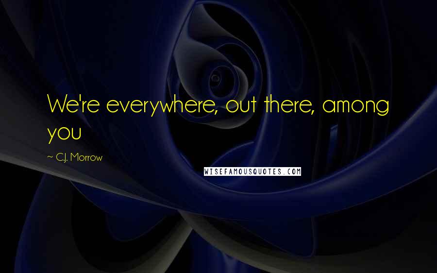 C.J. Morrow Quotes: We're everywhere, out there, among you