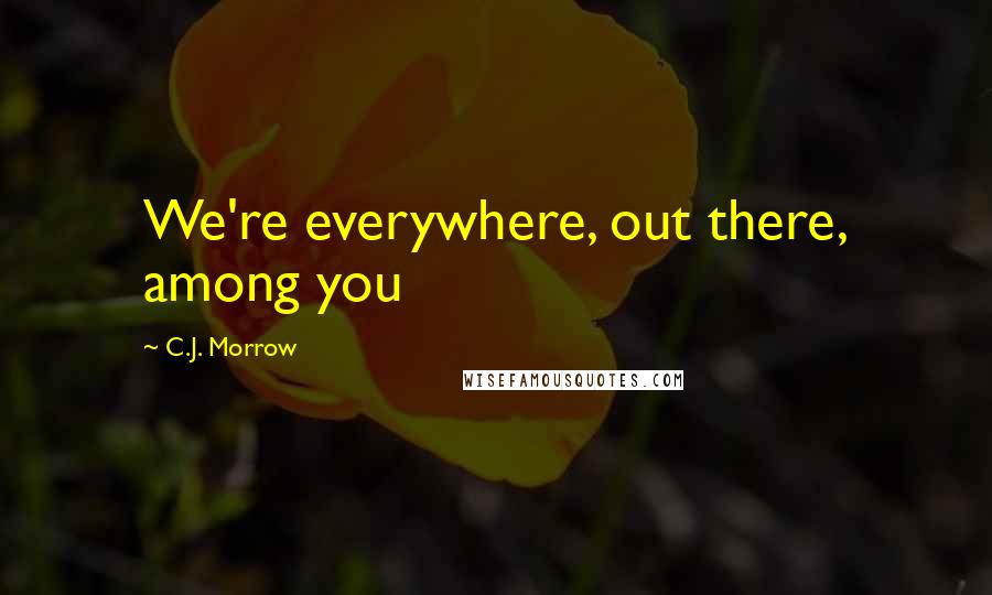 C.J. Morrow Quotes: We're everywhere, out there, among you