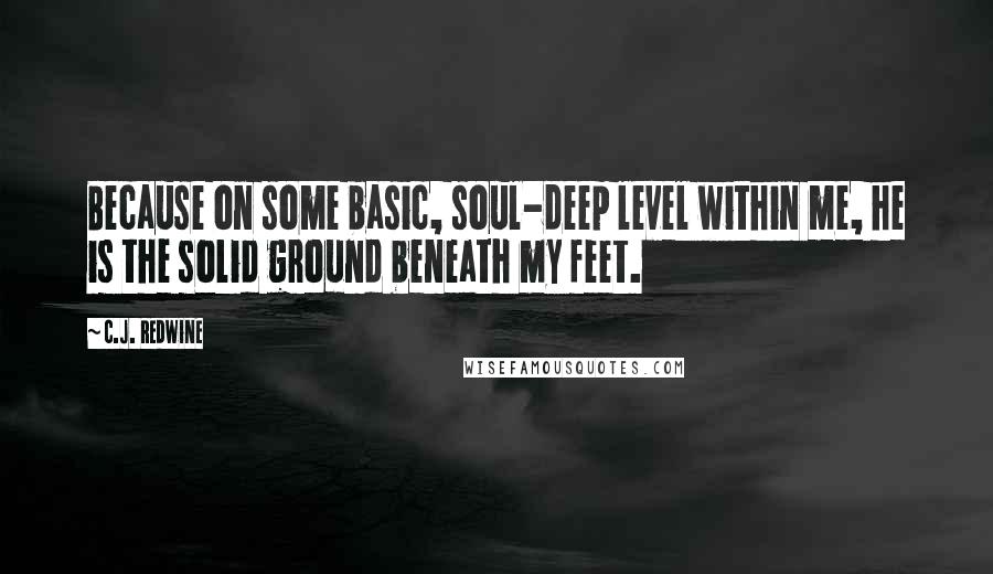 C.J. Redwine Quotes: Because on some basic, soul-deep level within me, he is the solid ground beneath my feet.