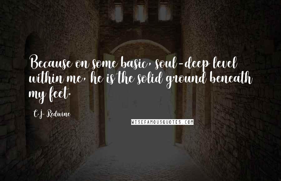 C.J. Redwine Quotes: Because on some basic, soul-deep level within me, he is the solid ground beneath my feet.