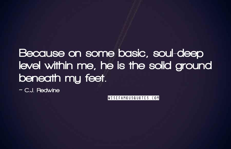 C.J. Redwine Quotes: Because on some basic, soul-deep level within me, he is the solid ground beneath my feet.