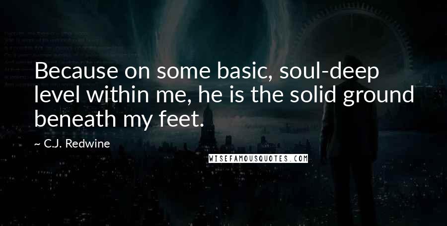 C.J. Redwine Quotes: Because on some basic, soul-deep level within me, he is the solid ground beneath my feet.