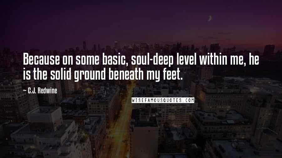 C.J. Redwine Quotes: Because on some basic, soul-deep level within me, he is the solid ground beneath my feet.