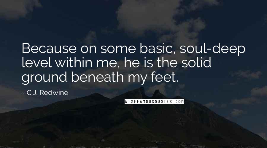 C.J. Redwine Quotes: Because on some basic, soul-deep level within me, he is the solid ground beneath my feet.