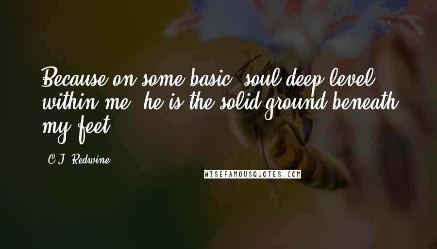 C.J. Redwine Quotes: Because on some basic, soul-deep level within me, he is the solid ground beneath my feet.