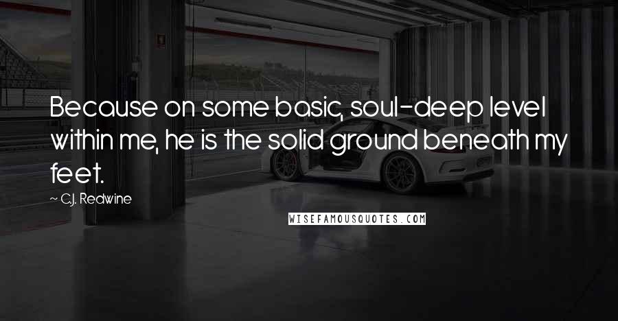 C.J. Redwine Quotes: Because on some basic, soul-deep level within me, he is the solid ground beneath my feet.