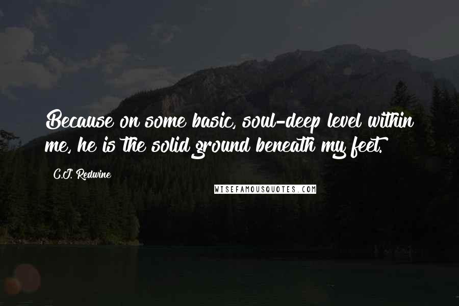 C.J. Redwine Quotes: Because on some basic, soul-deep level within me, he is the solid ground beneath my feet.