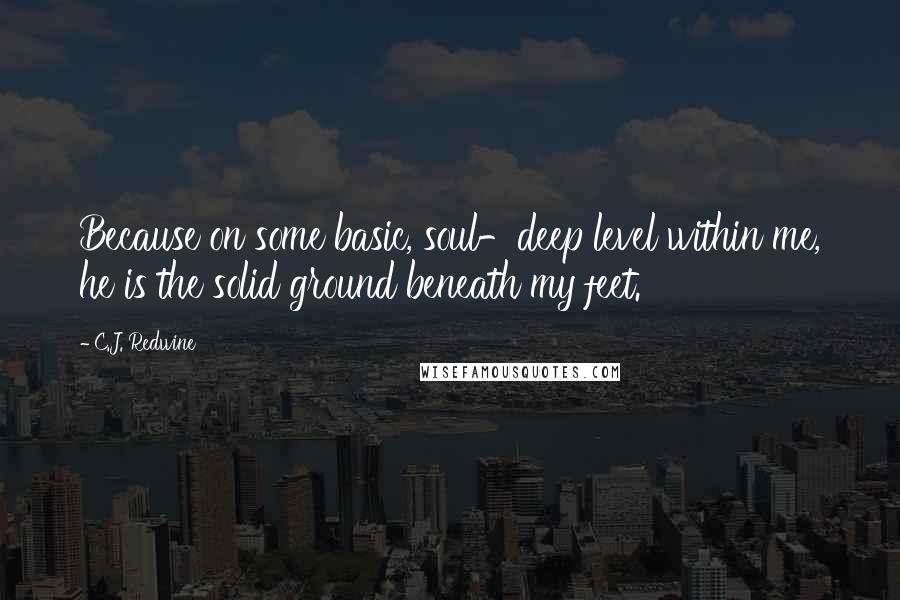 C.J. Redwine Quotes: Because on some basic, soul-deep level within me, he is the solid ground beneath my feet.