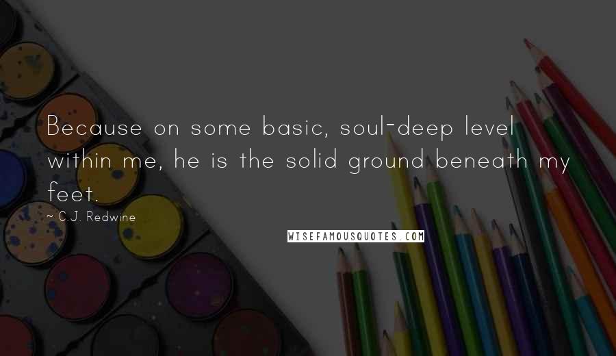 C.J. Redwine Quotes: Because on some basic, soul-deep level within me, he is the solid ground beneath my feet.