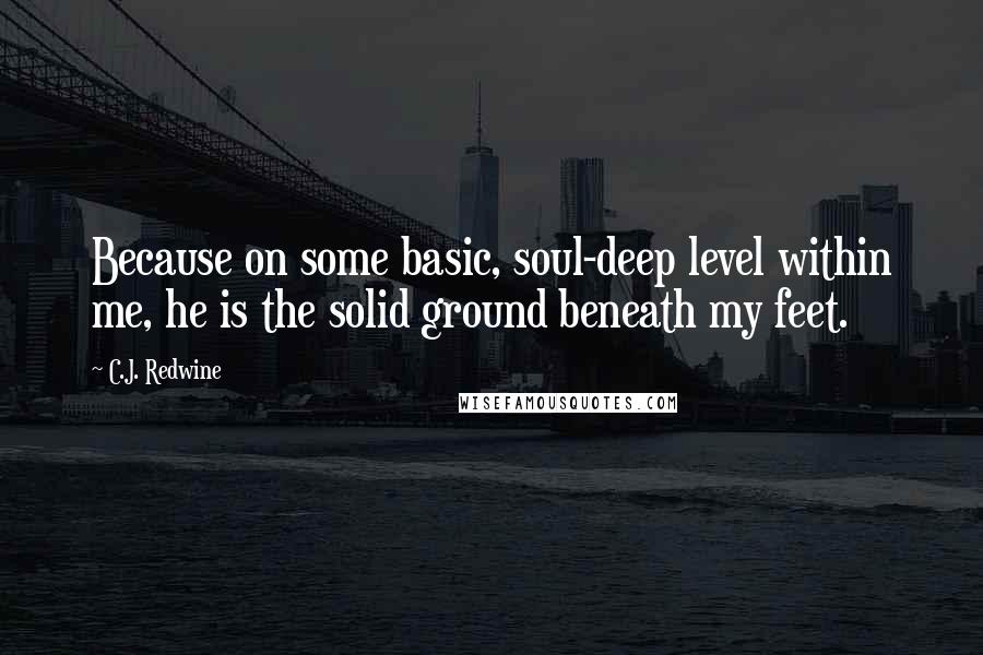 C.J. Redwine Quotes: Because on some basic, soul-deep level within me, he is the solid ground beneath my feet.