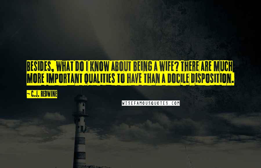 C.J. Redwine Quotes: Besides, what do I know about being a wife? There are much more important qualities to have than a docile disposition.