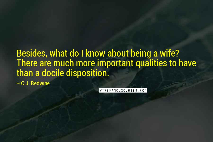 C.J. Redwine Quotes: Besides, what do I know about being a wife? There are much more important qualities to have than a docile disposition.