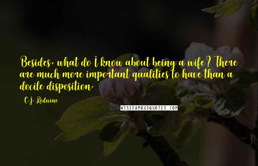 C.J. Redwine Quotes: Besides, what do I know about being a wife? There are much more important qualities to have than a docile disposition.