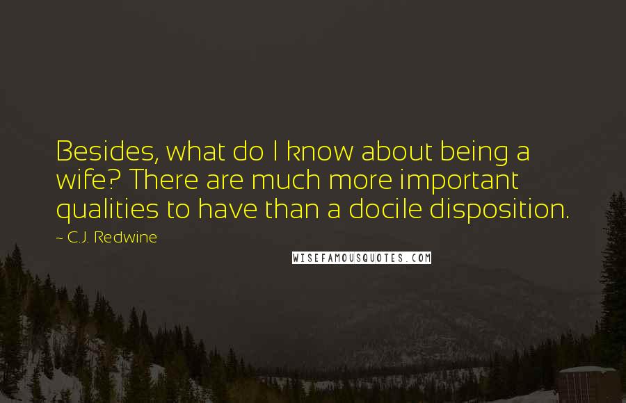 C.J. Redwine Quotes: Besides, what do I know about being a wife? There are much more important qualities to have than a docile disposition.