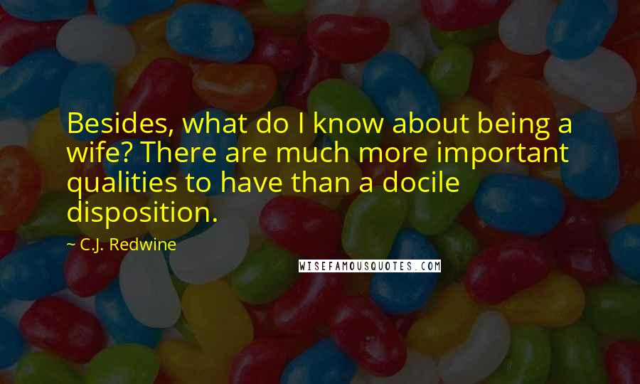 C.J. Redwine Quotes: Besides, what do I know about being a wife? There are much more important qualities to have than a docile disposition.