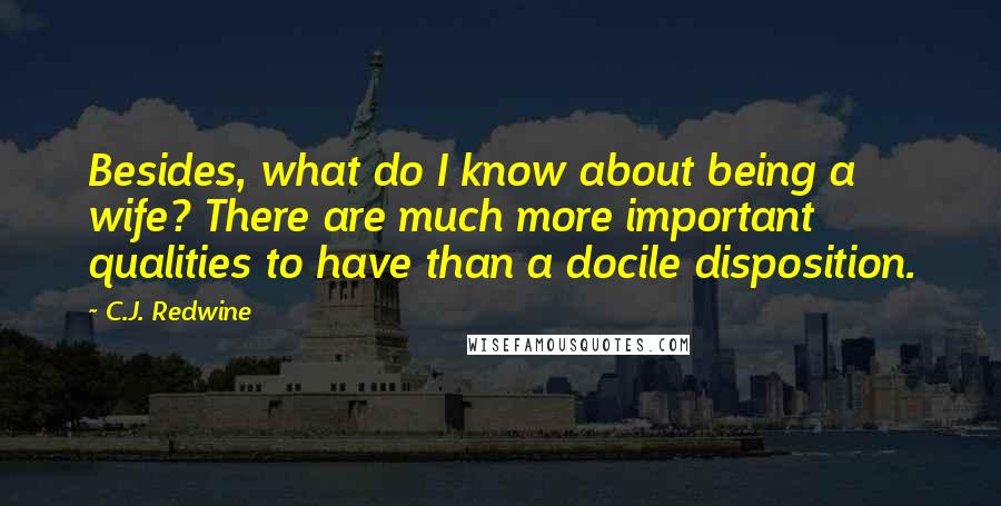 C.J. Redwine Quotes: Besides, what do I know about being a wife? There are much more important qualities to have than a docile disposition.