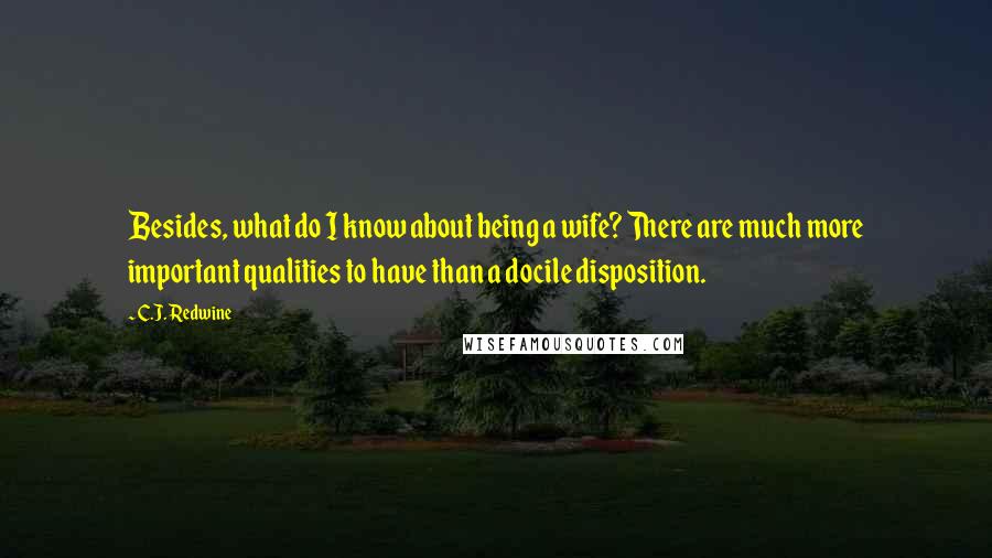 C.J. Redwine Quotes: Besides, what do I know about being a wife? There are much more important qualities to have than a docile disposition.