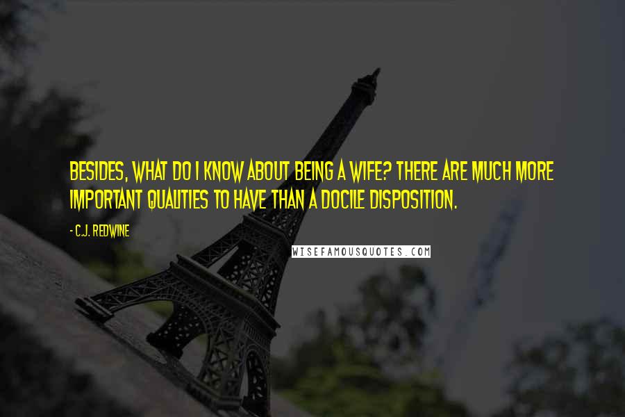 C.J. Redwine Quotes: Besides, what do I know about being a wife? There are much more important qualities to have than a docile disposition.