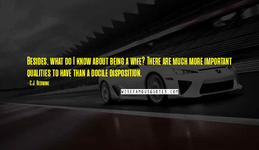 C.J. Redwine Quotes: Besides, what do I know about being a wife? There are much more important qualities to have than a docile disposition.