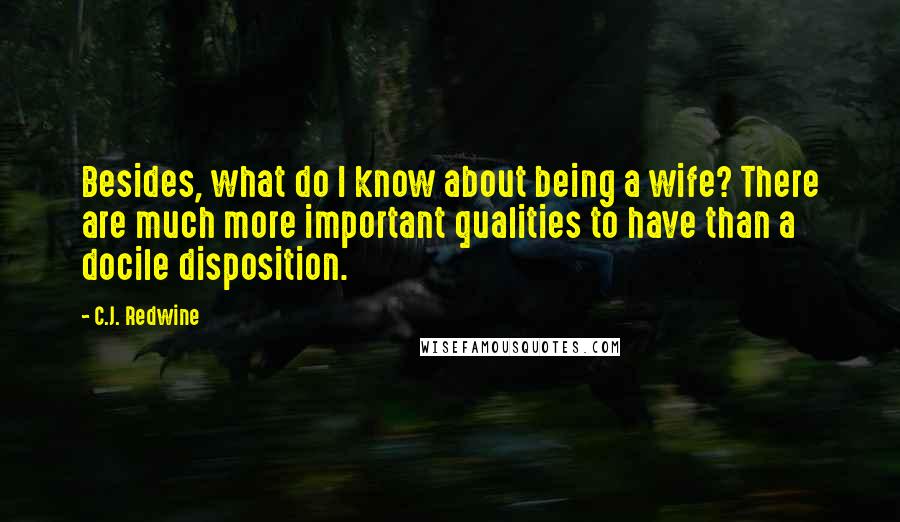 C.J. Redwine Quotes: Besides, what do I know about being a wife? There are much more important qualities to have than a docile disposition.