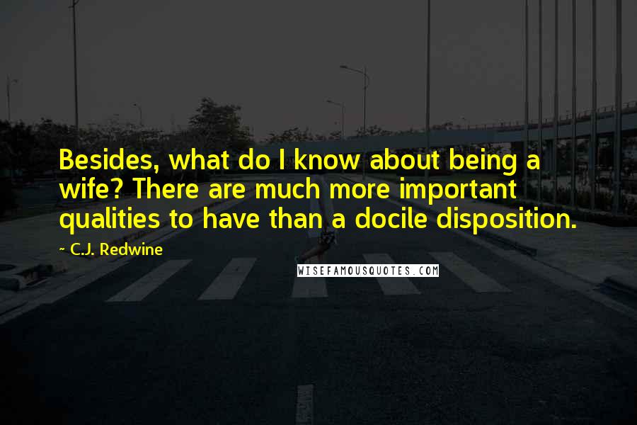 C.J. Redwine Quotes: Besides, what do I know about being a wife? There are much more important qualities to have than a docile disposition.