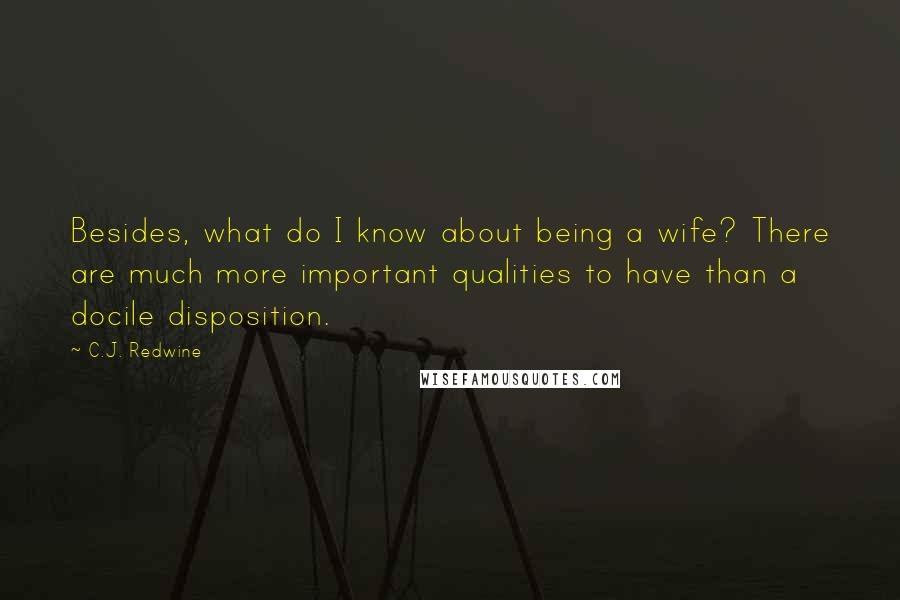 C.J. Redwine Quotes: Besides, what do I know about being a wife? There are much more important qualities to have than a docile disposition.