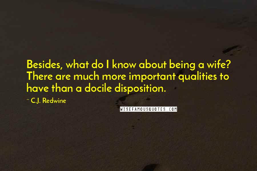 C.J. Redwine Quotes: Besides, what do I know about being a wife? There are much more important qualities to have than a docile disposition.