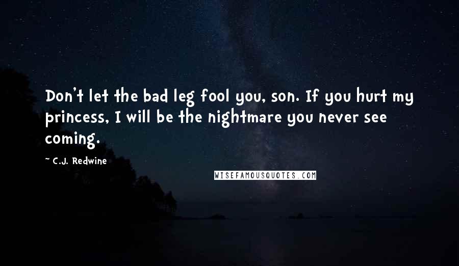 C.J. Redwine Quotes: Don't let the bad leg fool you, son. If you hurt my princess, I will be the nightmare you never see coming.