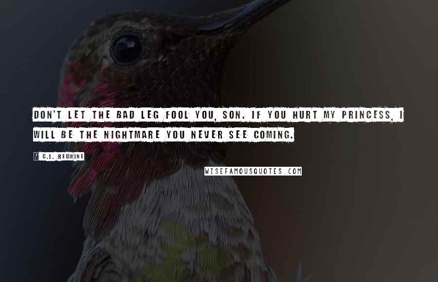 C.J. Redwine Quotes: Don't let the bad leg fool you, son. If you hurt my princess, I will be the nightmare you never see coming.