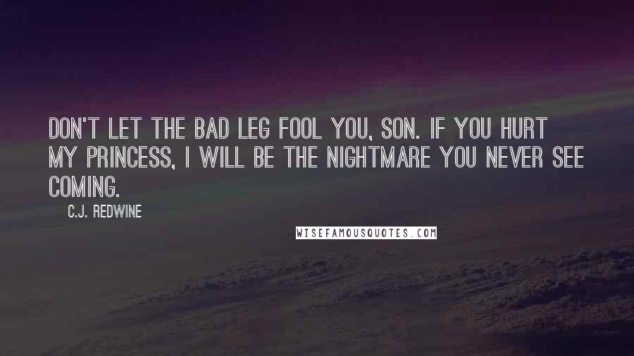 C.J. Redwine Quotes: Don't let the bad leg fool you, son. If you hurt my princess, I will be the nightmare you never see coming.
