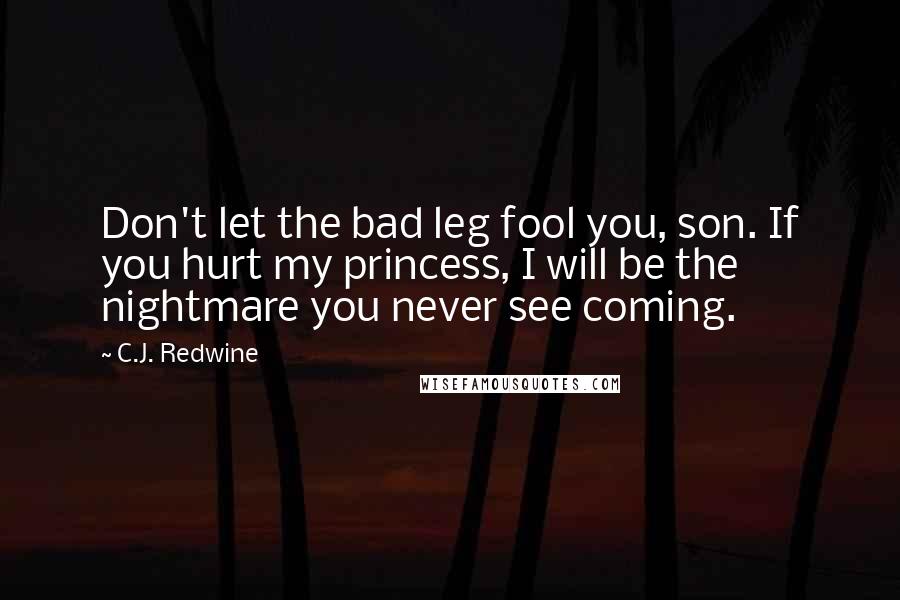 C.J. Redwine Quotes: Don't let the bad leg fool you, son. If you hurt my princess, I will be the nightmare you never see coming.